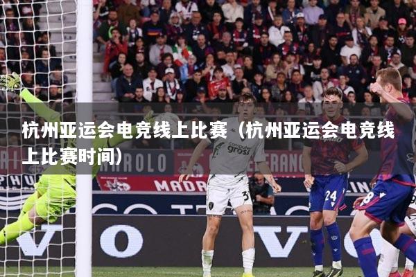 详细阅读:杭州亚运会电竞线上比赛(杭州亚运会电竞线上比赛时间) 杭州亚运会电竞线上比赛(杭州亚运会电竞线上比赛时间)