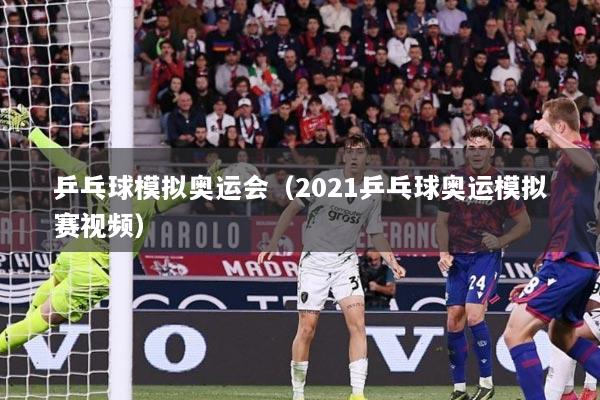 乒乓球模拟奥运会（2021乒乓球奥运模拟赛视频）