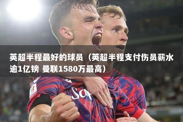 英超半程最好的球员（英超半程支付伤员薪水逾1亿镑 曼联1580万最高）