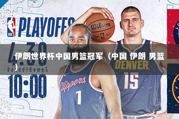 伊朗世界杯中国男篮冠军（中国 伊朗 男篮）