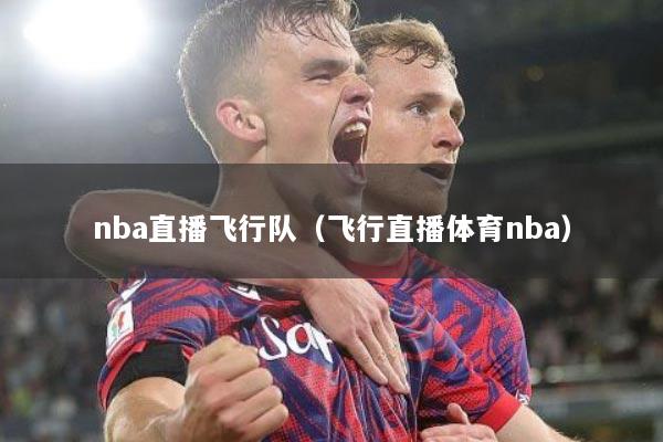 nba直播飞行队（飞行直播体育nba）