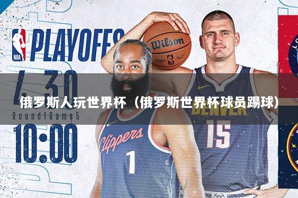 俄罗斯人玩世界杯（俄罗斯世界杯球员踢球）