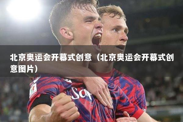 北京奥运会开幕式创意(北京奥运会开幕式创意图片)