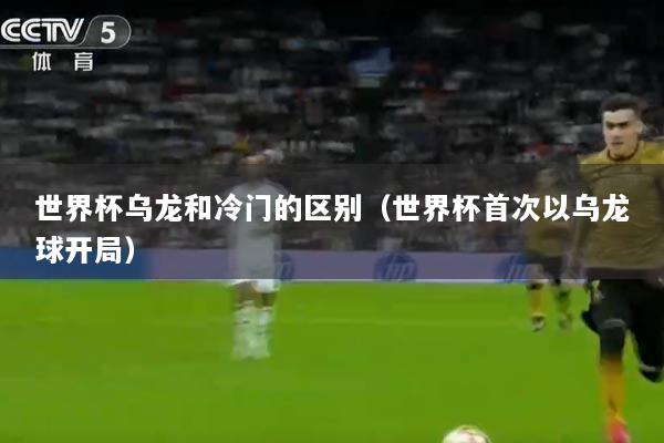 世界杯乌龙和冷门的区别（世界杯首次以乌龙球开局）