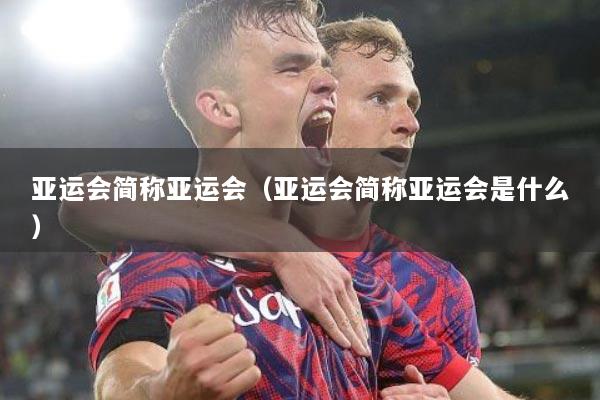 亚运会简称亚运会（亚运会简称亚运会是什么）