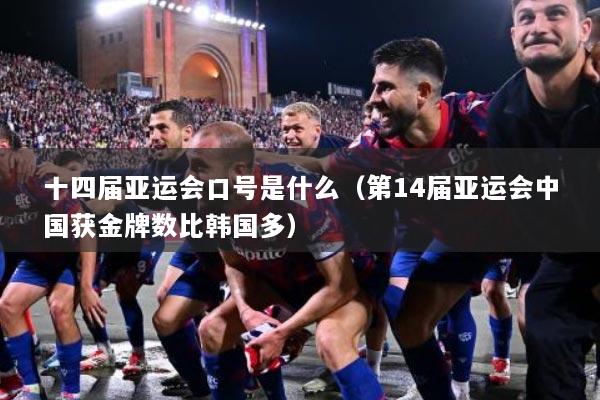 十四届亚运会口号是什么（第14届亚运会中国获金牌数比韩国多）