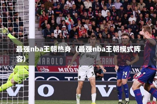 最强nba王朝热身（最强nba王朝模式阵容）