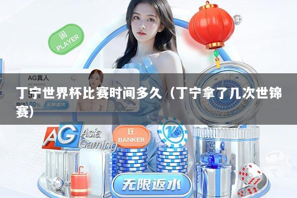 丁宁世界杯比赛时间多久（丁宁拿了几次世锦赛）