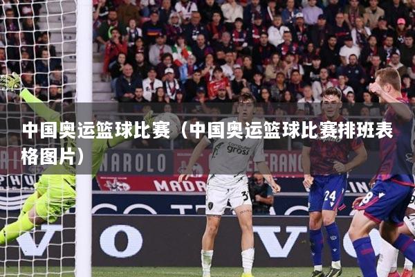 中国奥运篮球比赛（中国奥运篮球比赛排班表格图片）