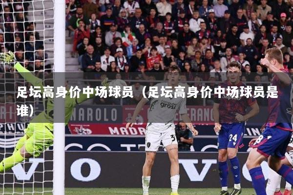 足坛高身价中场球员（足坛高身价中场球员是谁）
