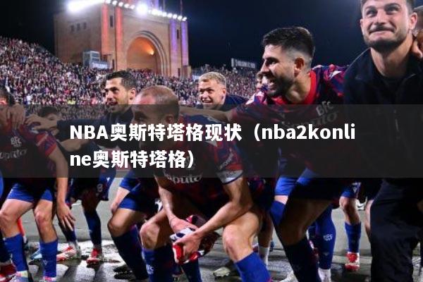 NBA奥斯特塔格现状(nba2konline奥斯特塔格)