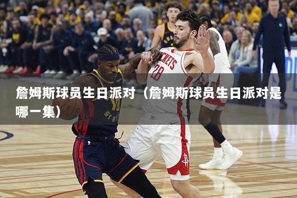 詹姆斯球员生日派对（詹姆斯球员生日派对是哪一集）