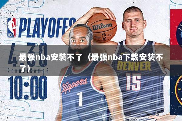 最强nba安装不了（最强nba下载安装不了）