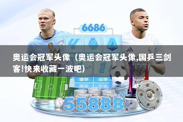 奥运会冠军头像（奥运会冠军头像,国乒三剑客!快来收藏一波吧）