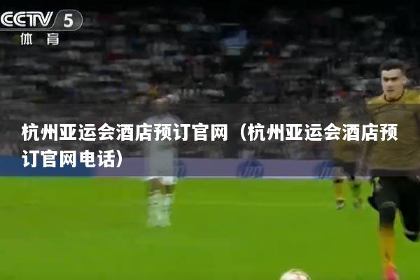杭州亚运会酒店预订官网（杭州亚运会酒店预订官网电话）
