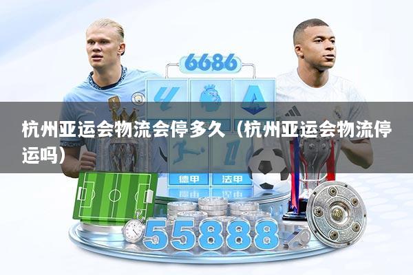 杭州亚运会物流会停多久（杭州亚运会物流停运吗）