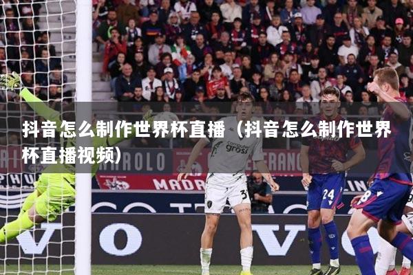 抖音怎么制作世界杯直播（抖音怎么制作世界杯直播视频）