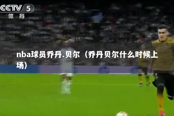 nba球员乔丹.贝尔（乔丹贝尔什么时候上场）