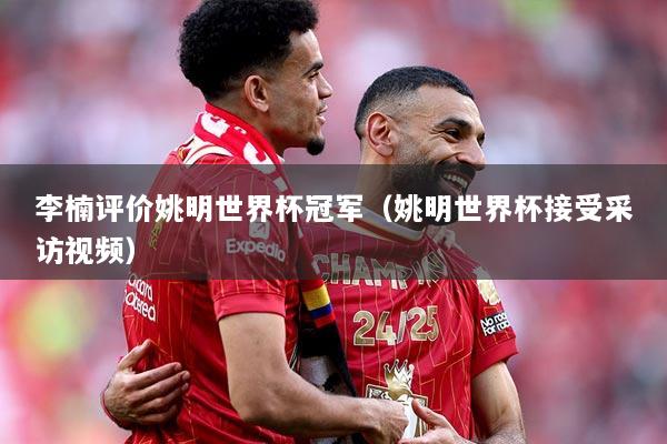 李楠评价姚明世界杯冠军(姚明世界杯接受采访视频)