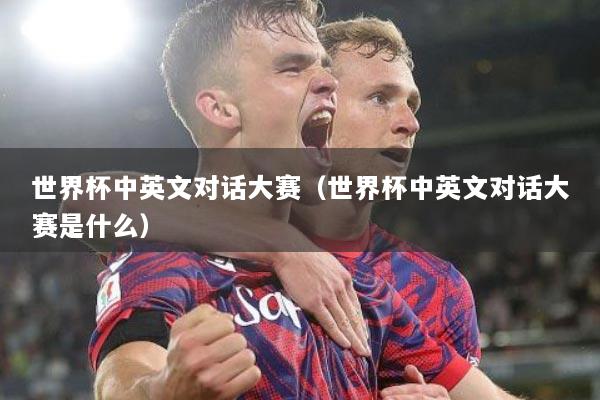 世界杯中英文对话大赛(世界杯中英文对话大赛是什么)