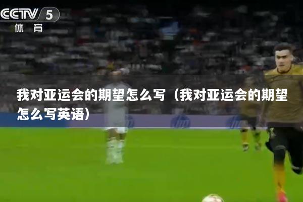 我对亚运会的期望怎么写（我对亚运会的期望怎么写英语）