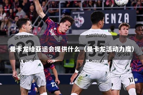 曼卡龙给亚运会提供什么（曼卡龙活动力度）