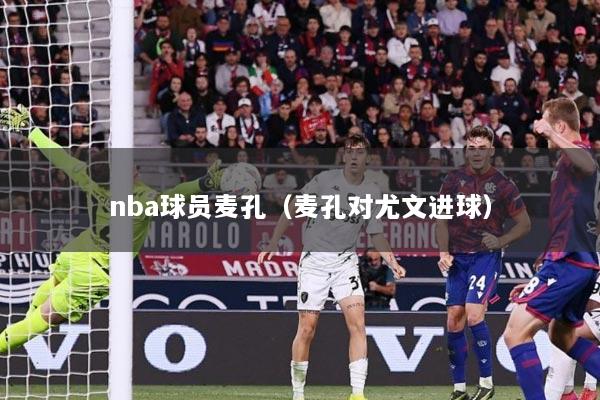 nba球员麦孔（麦孔对尤文进球）