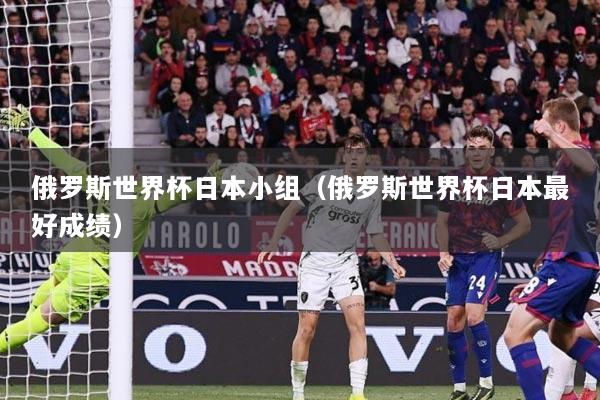 俄罗斯世界杯日本小组（俄罗斯世界杯日本最好成绩）