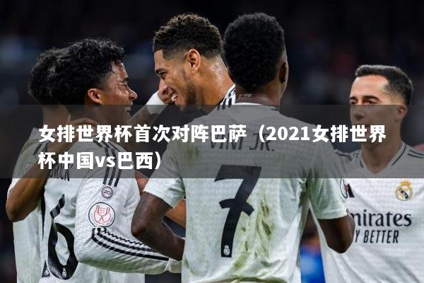 女排世界杯首次对阵巴萨（2021女排世界杯中国vs巴西）