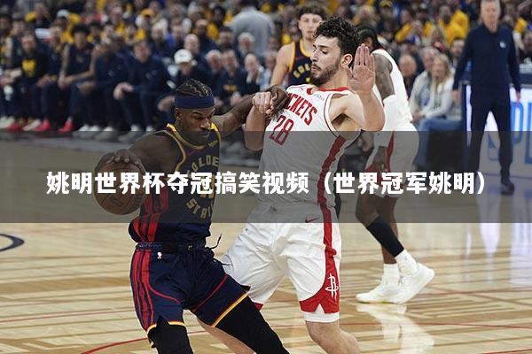 姚明世界杯夺冠搞笑视频（世界冠军姚明）