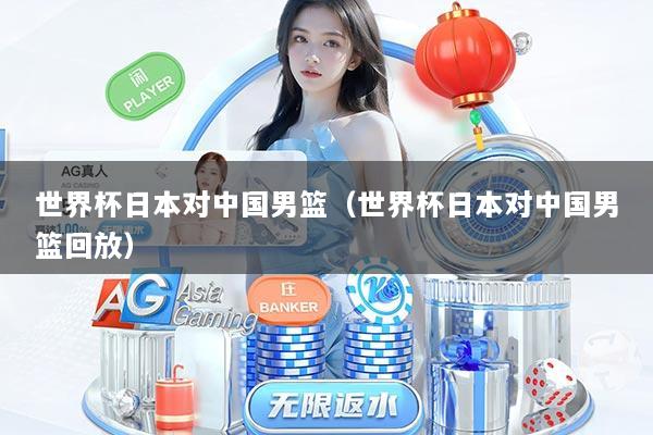 世界杯日本对中国男篮（世界杯日本对中国男篮回放）