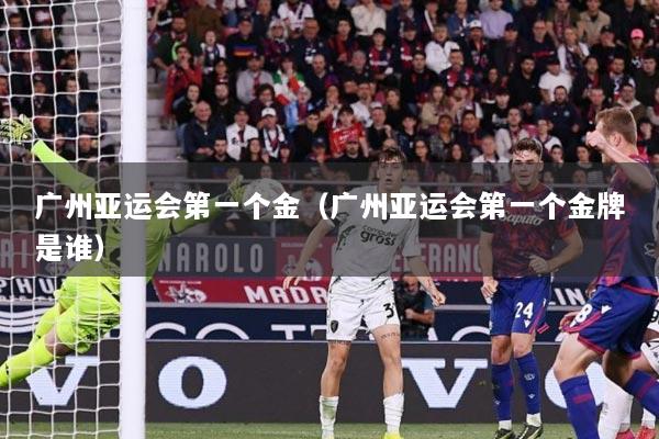 广州亚运会第一个金（广州亚运会第一个金牌是谁）