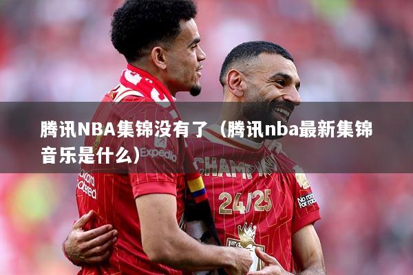 腾讯NBA集锦没有了（腾讯nba最新集锦音乐是什么）