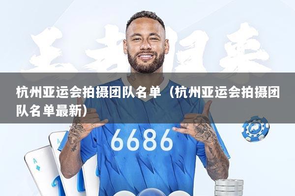 杭州亚运会拍摄团队名单（杭州亚运会拍摄团队名单最新）