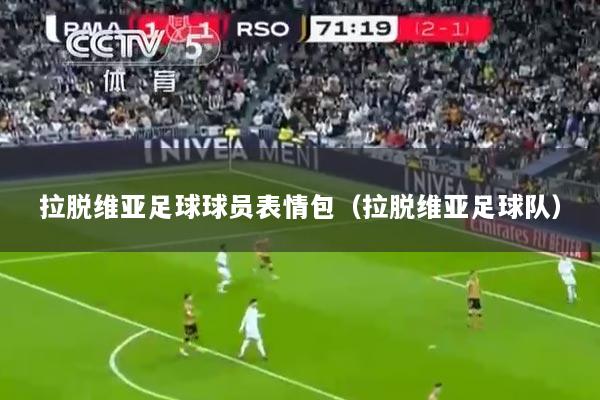 拉脱维亚足球球员表情包（拉脱维亚足球队）