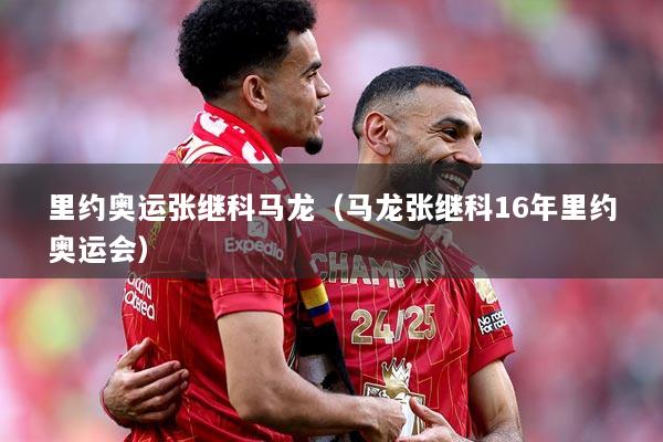 里约奥运张继科马龙（马龙张继科16年里约奥运会）