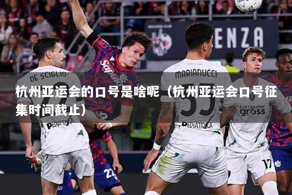 杭州亚运会的口号是啥呢（杭州亚运会口号征集时间截止）