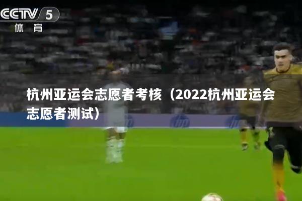 杭州亚运会志愿者考核（2022杭州亚运会志愿者测试）
